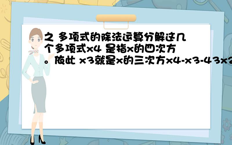 之 多项式的除法运算分解这几个多项式x4 是指x的四次方。依此 x3就是x的三次方x4-x3-43x2+x+42 第2题