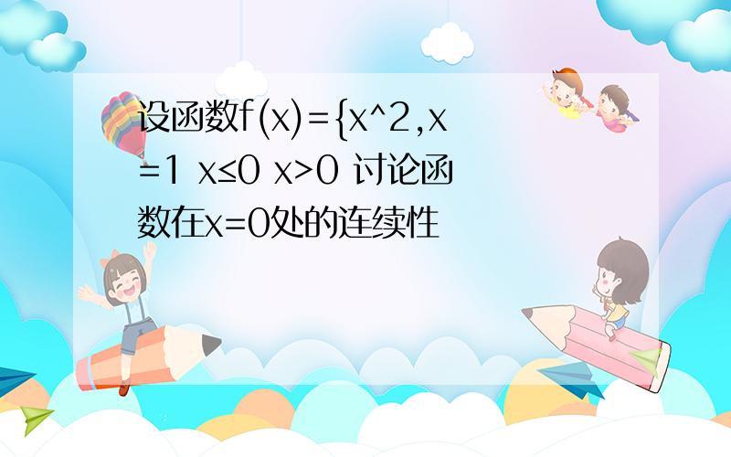 设函数f(x)={x^2,x=1 x≤0 x>0 讨论函数在x=0处的连续性