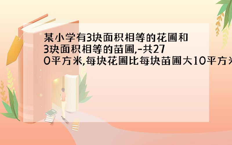 某小学有3块面积相等的花圃和3玦面积相等的苗圃,-共270平方米,每块花圃比每块苗圃大10平方米,每块花圃和每块苗圃的面