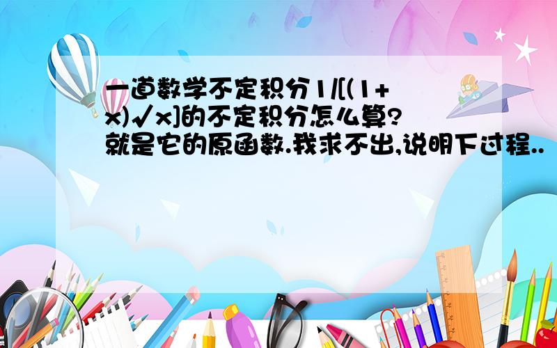 一道数学不定积分1/[(1+x)√x]的不定积分怎么算?就是它的原函数.我求不出,说明下过程..