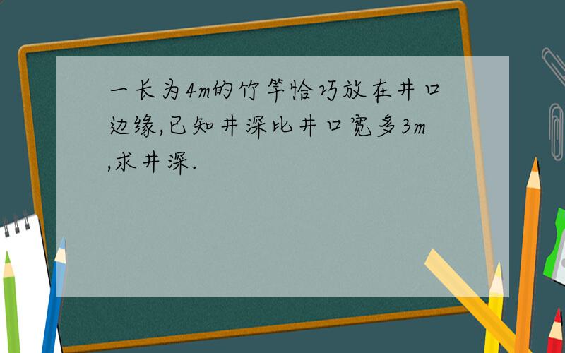 一长为4m的竹竿恰巧放在井口边缘,已知井深比井口宽多3m,求井深.