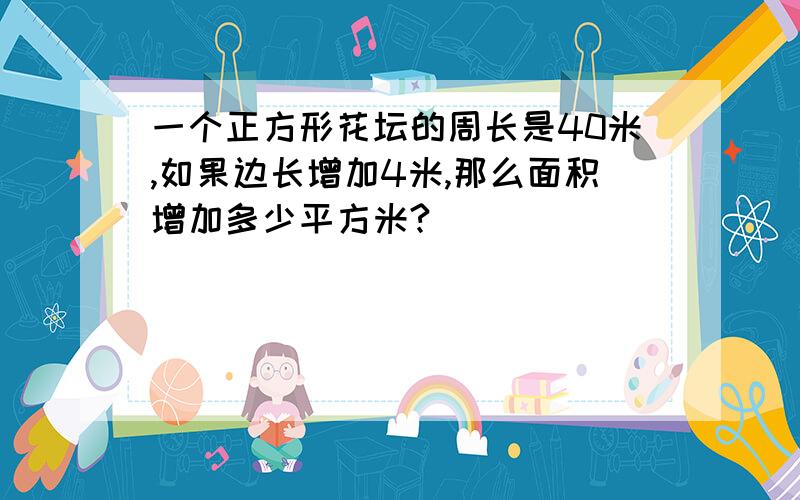 一个正方形花坛的周长是40米,如果边长增加4米,那么面积增加多少平方米?