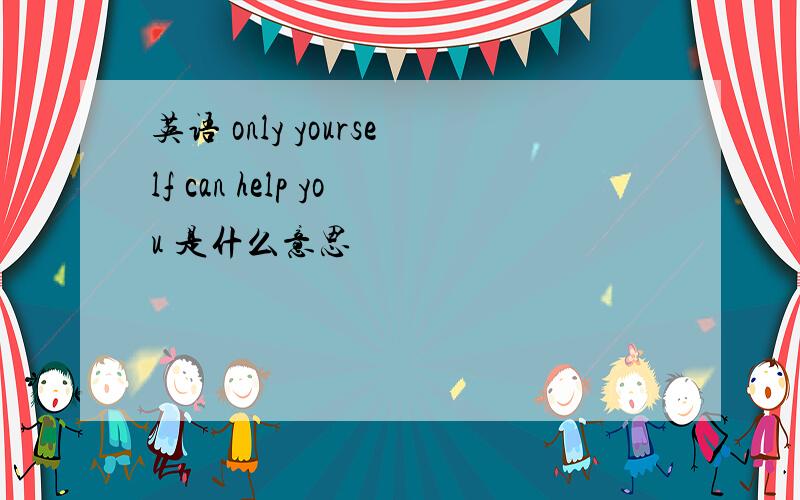 英语 only yourself can help you 是什么意思