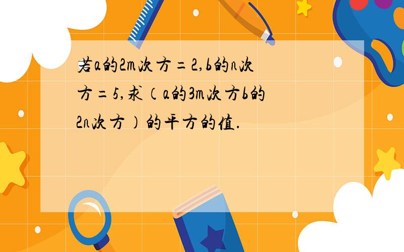 若a的2m次方=2,b的n次方=5,求（a的3m次方b的2n次方）的平方的值.