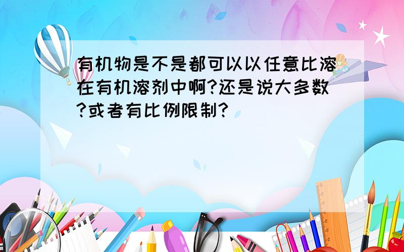 有机物是不是都可以以任意比溶在有机溶剂中啊?还是说大多数?或者有比例限制?