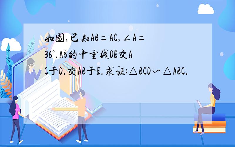 如图,已知AB=AC,∠A=36°.AB的中垂线DE交AC于D,交AB于E.求证:△BCD∽△ABC.