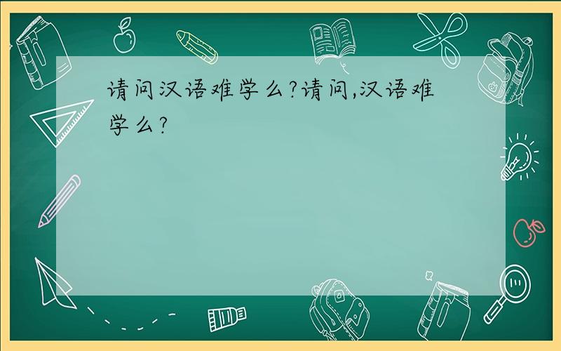 请问汉语难学么?请问,汉语难学么?