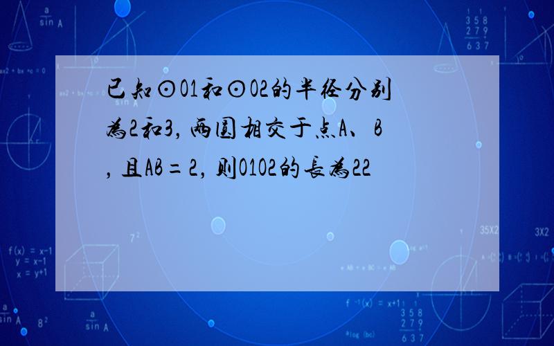 已知⊙O1和⊙O2的半径分别为2和3，两圆相交于点A、B，且AB=2，则O1O2的长为22