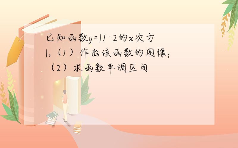 已知函数y=|1-2的x次方|,（1）作出该函数的图像；（2）求函数单调区间