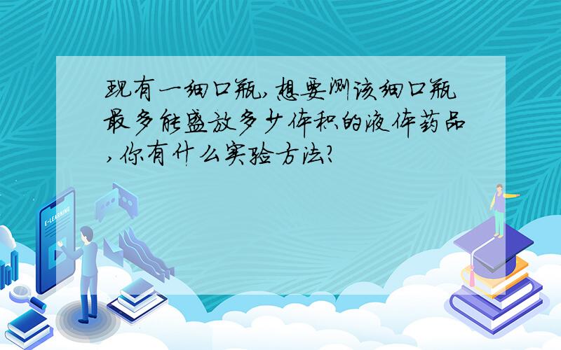 现有一细口瓶,想要测该细口瓶最多能盛放多少体积的液体药品,你有什么实验方法?