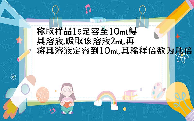 称取样品1g定容至10ml得其溶液,吸取该溶液2ml,再将其溶液定容到10ml,其稀释倍数为几倍