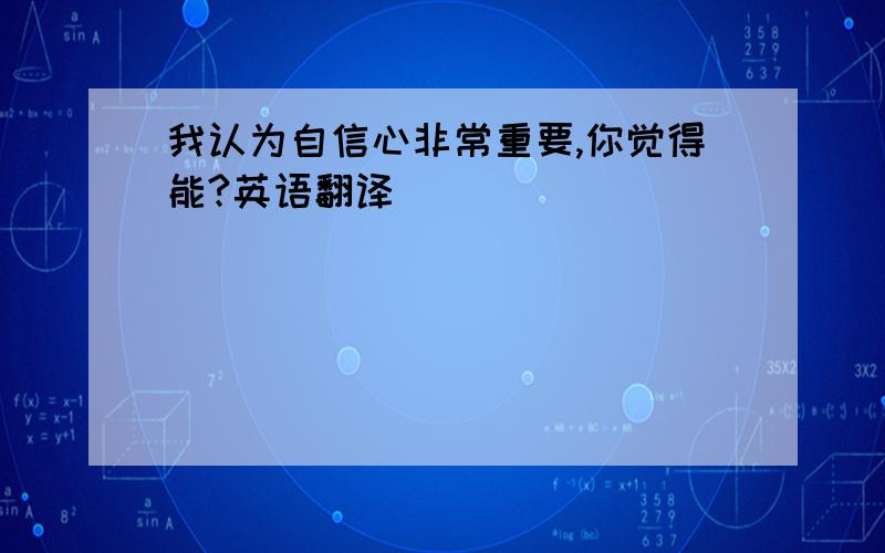 我认为自信心非常重要,你觉得能?英语翻译