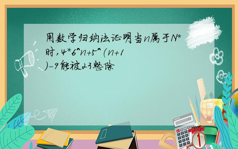 用数学归纳法证明当n属于N*时,4*6^n+5^(n+1)-9能被23整除