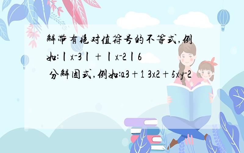 解带有绝对值符号的不等式,例如:丨x-3丨+丨x-2丨6 分解因式,例如:a3+1 3x2+5xy-2