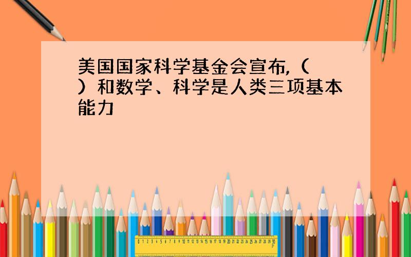 美国国家科学基金会宣布,（ ）和数学、科学是人类三项基本能力