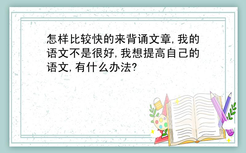 怎样比较快的来背诵文章,我的语文不是很好,我想提高自己的语文,有什么办法?