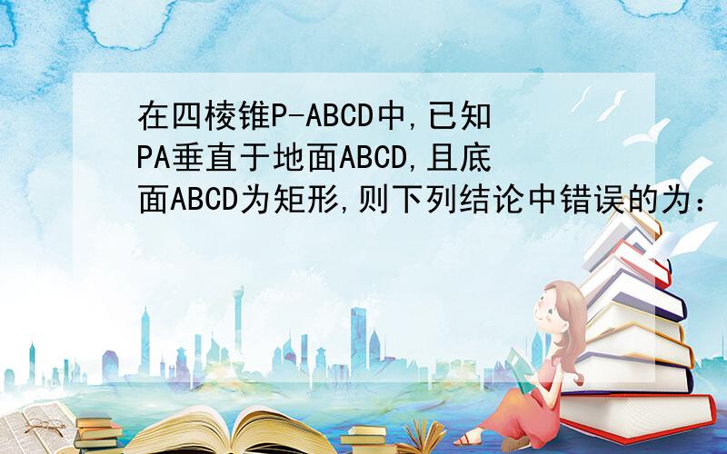 在四棱锥P-ABCD中,已知PA垂直于地面ABCD,且底面ABCD为矩形,则下列结论中错误的为：平面ABC垂直于平面PC