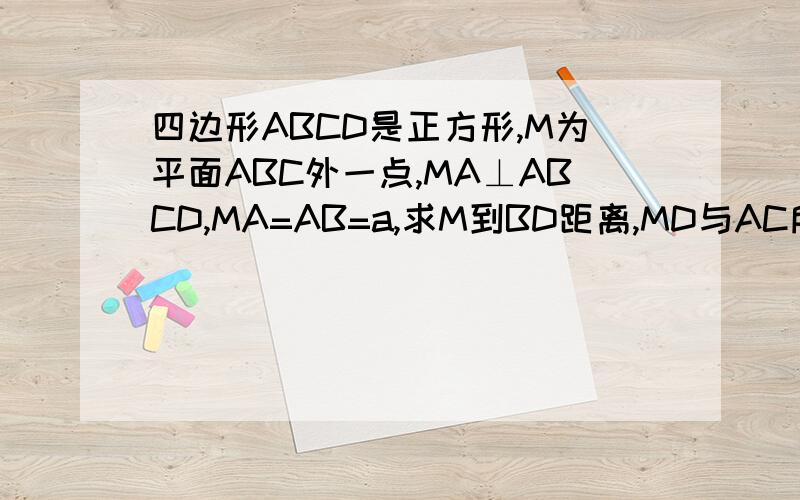 四边形ABCD是正方形,M为平面ABC外一点,MA⊥ABCD,MA=AB=a,求M到BD距离,MD与AC所成角