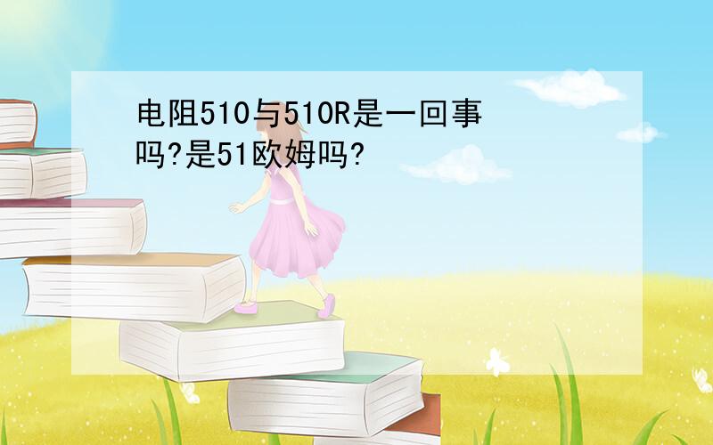 电阻510与510R是一回事吗?是51欧姆吗?