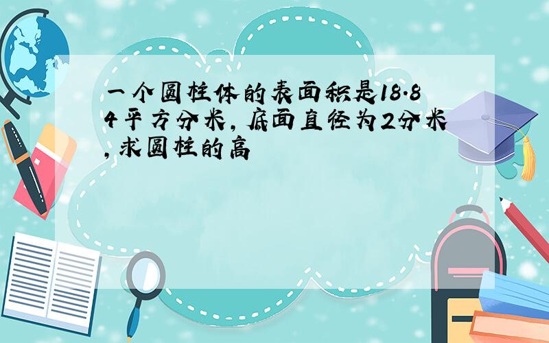 一个圆柱体的表面积是18.84平方分米,底面直径为2分米,求圆柱的高