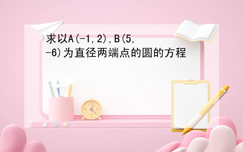 求以A(-1,2),B(5,-6)为直径两端点的圆的方程