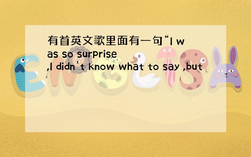 有首英文歌里面有一句“I was so surprise,I didn't know what to say ,but