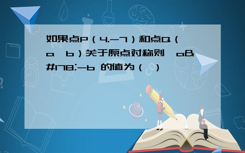 如果点P（4.-7）和点Q（a,b）关于原点对称则∫a²-b 的值为（ ）