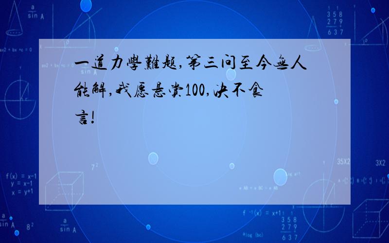 一道力学难题,第三问至今无人能解,我愿悬赏100,决不食言!