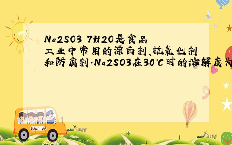 Na2SO3•7H2O是食品工业中常用的漂白剂、抗氧化剂和防腐剂．Na2SO3在30℃时的溶解度为35.5g/100gH