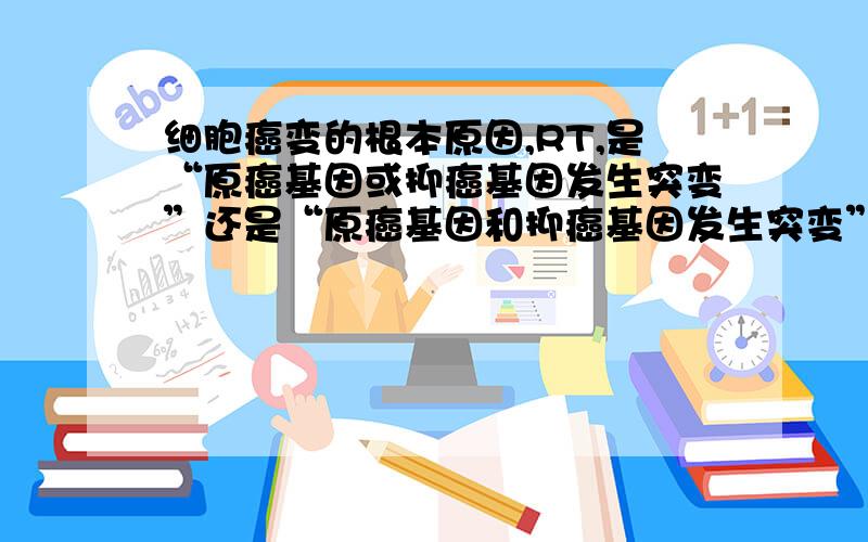 细胞癌变的根本原因,RT,是“原癌基因或抑癌基因发生突变”还是“原癌基因和抑癌基因发生突变”,为什么?