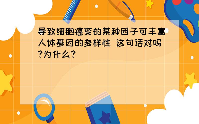 导致细胞癌变的某种因子可丰富人体基因的多样性 这句话对吗?为什么?