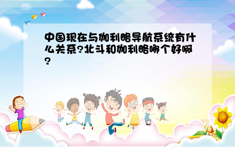 中国现在与伽利略导航系统有什么关系?北斗和伽利略哪个好啊?