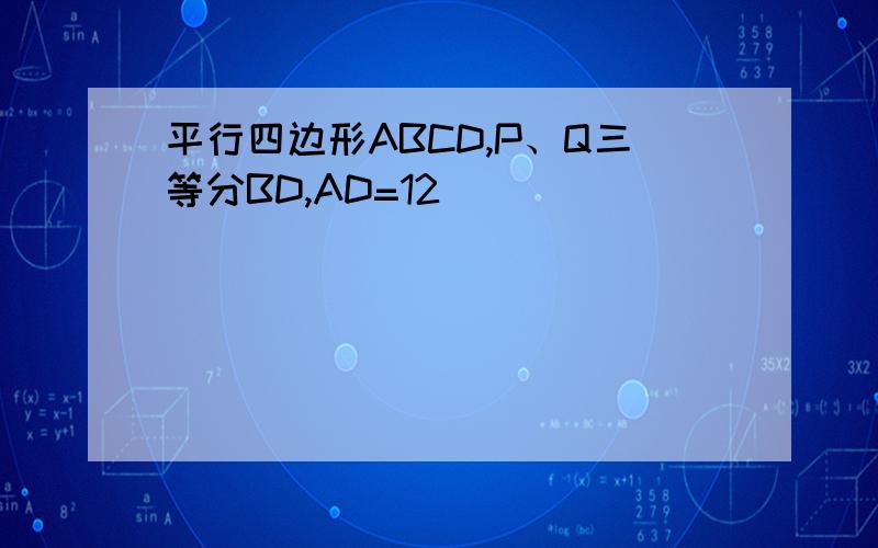 平行四边形ABCD,P、Q三等分BD,AD=12