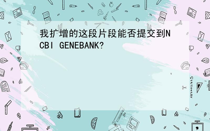 我扩增的这段片段能否提交到NCBI GENEBANK?