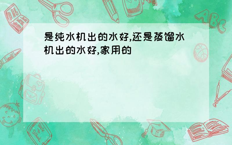 是纯水机出的水好,还是蒸馏水机出的水好,家用的