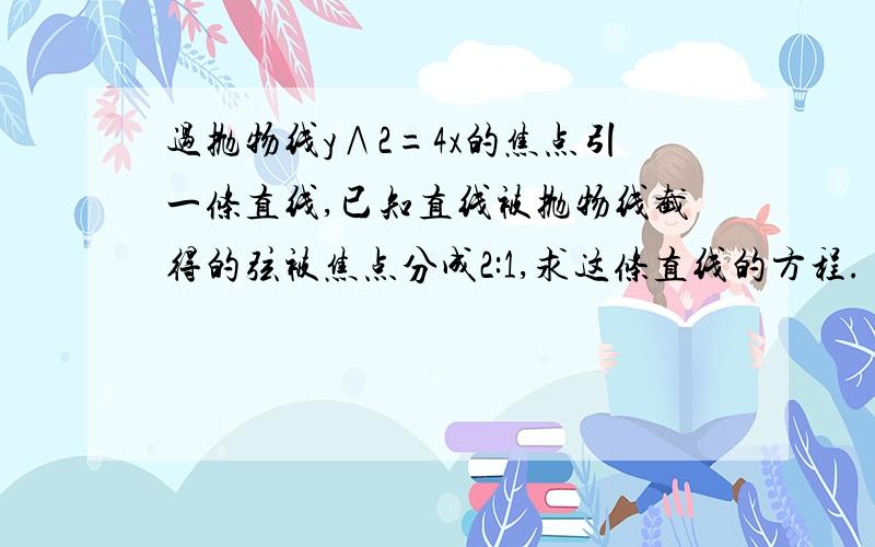 过抛物线y∧2=4x的焦点引一条直线,已知直线被抛物线截得的弦被焦点分成2:1,求这条直线的方程.