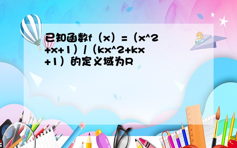 已知函数f（x）=（x^2 +x+1）/（kx^2+kx+1）的定义域为R