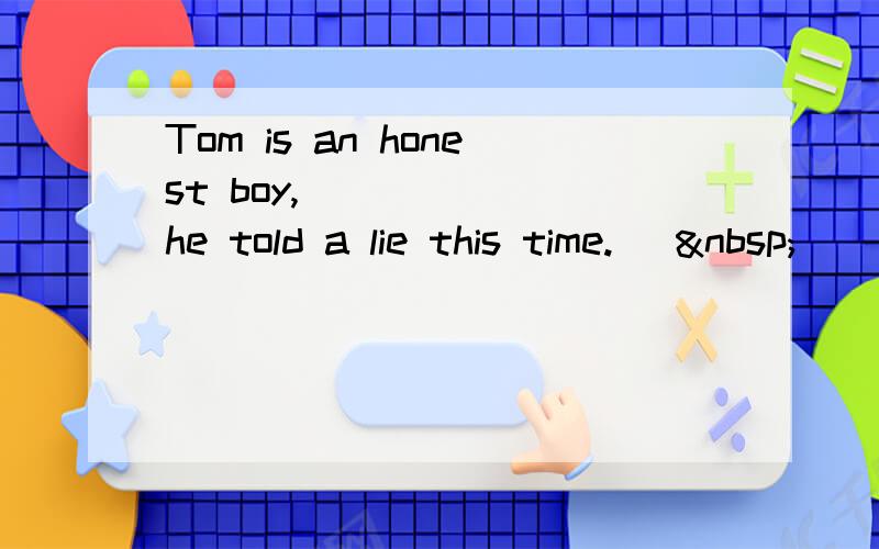 Tom is an honest boy, _____ he told a lie this time. [ 