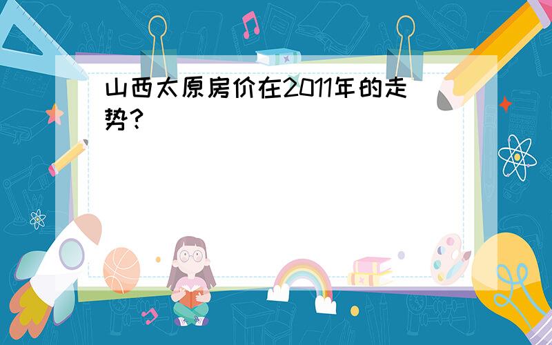 山西太原房价在2011年的走势?