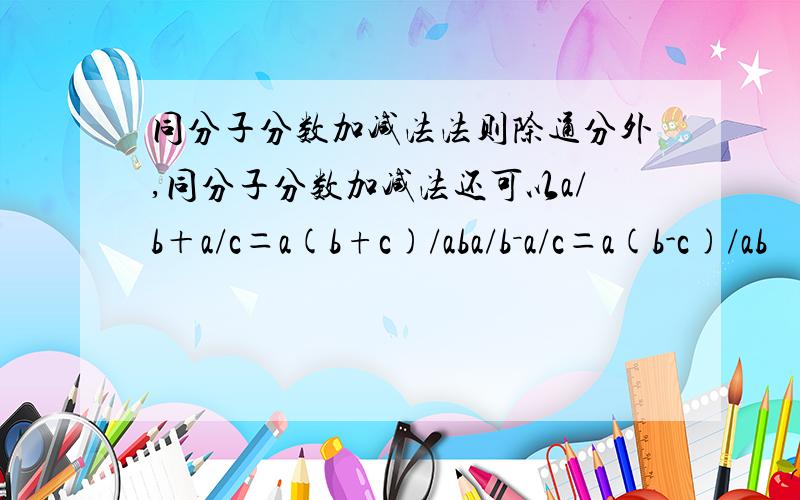 同分子分数加减法法则除通分外,同分子分数加减法还可以a/b＋a/c＝a(b+c)/aba/b－a/c＝a(b-c)/ab