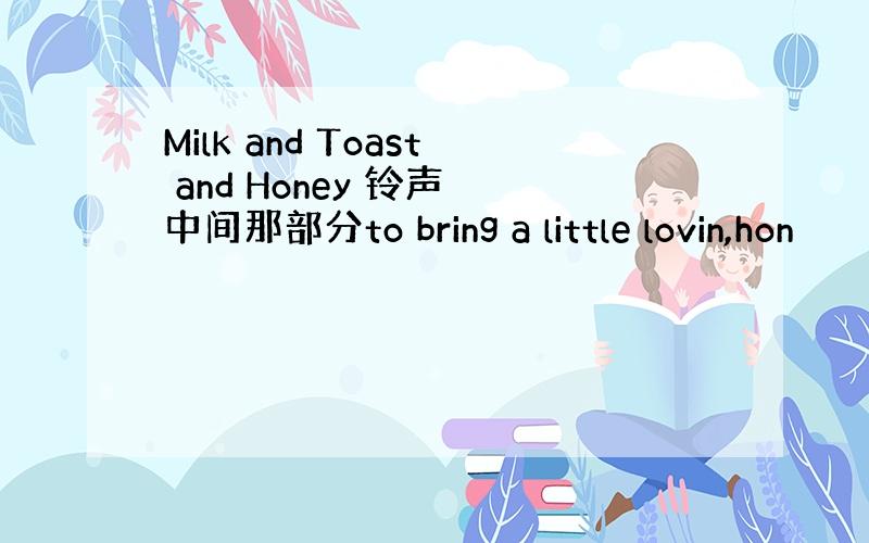 Milk and Toast and Honey 铃声 中间那部分to bring a little lovin,hon