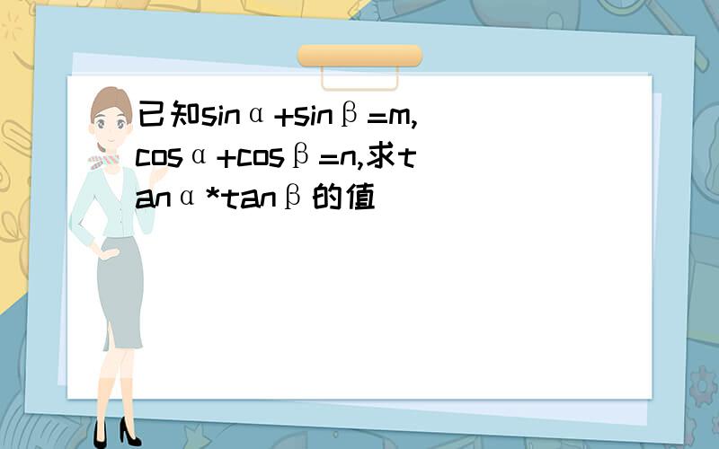 已知sinα+sinβ=m,cosα+cosβ=n,求tanα*tanβ的值