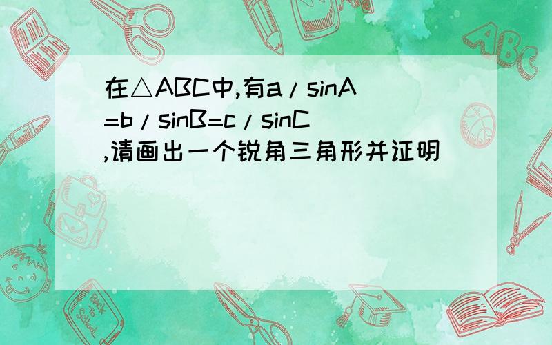 在△ABC中,有a/sinA=b/sinB=c/sinC,请画出一个锐角三角形并证明