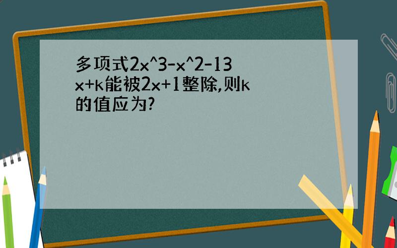 多项式2x^3-x^2-13x+k能被2x+1整除,则k的值应为?