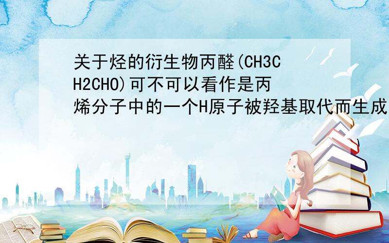 关于烃的衍生物丙醛(CH3CH2CHO)可不可以看作是丙烯分子中的一个H原子被羟基取代而生成的烃的衍生物.顺便问下为什么