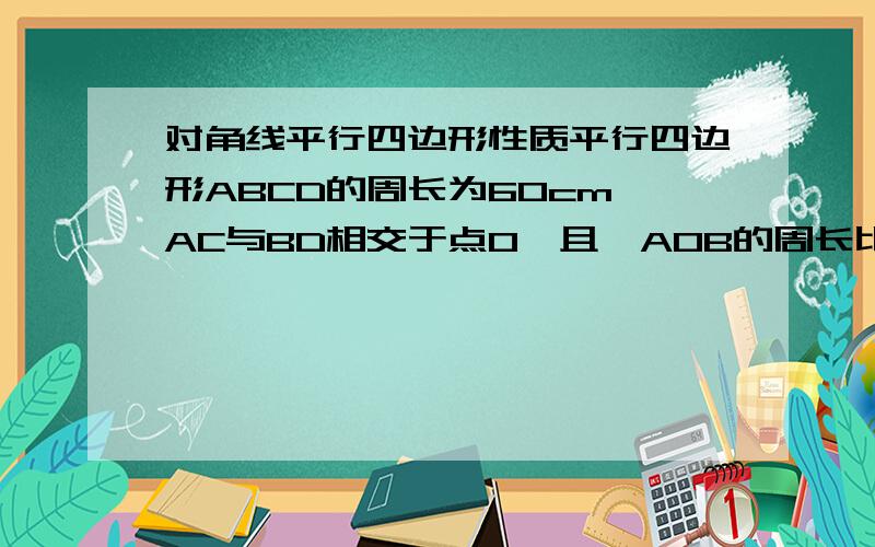 对角线平行四边形性质平行四边形ABCD的周长为60cm,AC与BD相交于点O,且△AOB的周长比△BOC的周长大8cm,