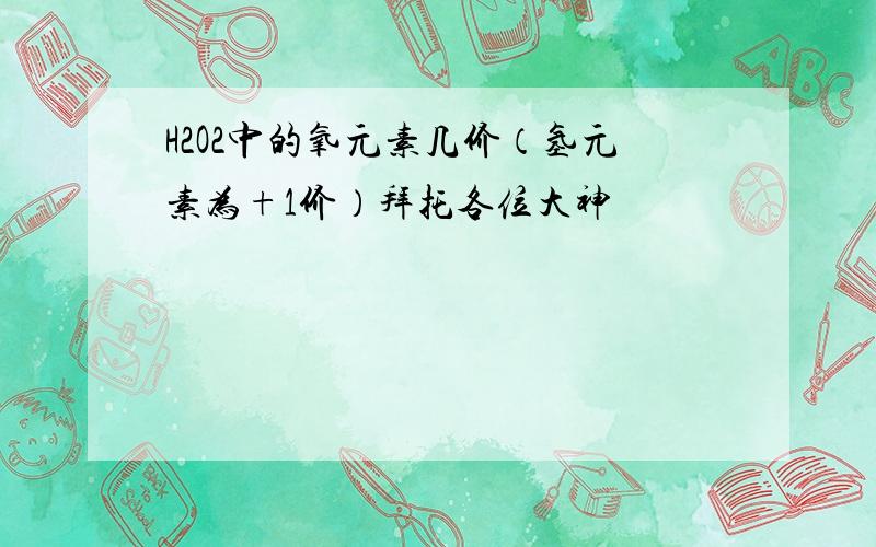 H2O2中的氧元素几价（氢元素为+1价）拜托各位大神