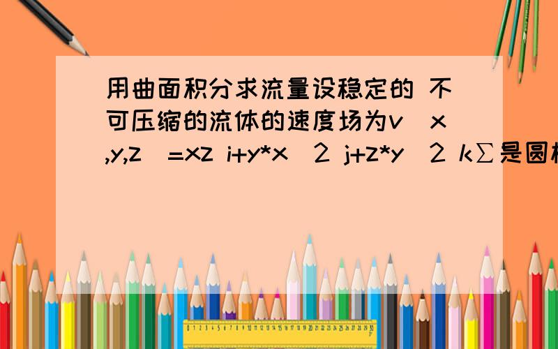 用曲面积分求流量设稳定的 不可压缩的流体的速度场为v(x,y,z)=xz i+y*x^2 j+z*y^2 k∑是圆柱面x