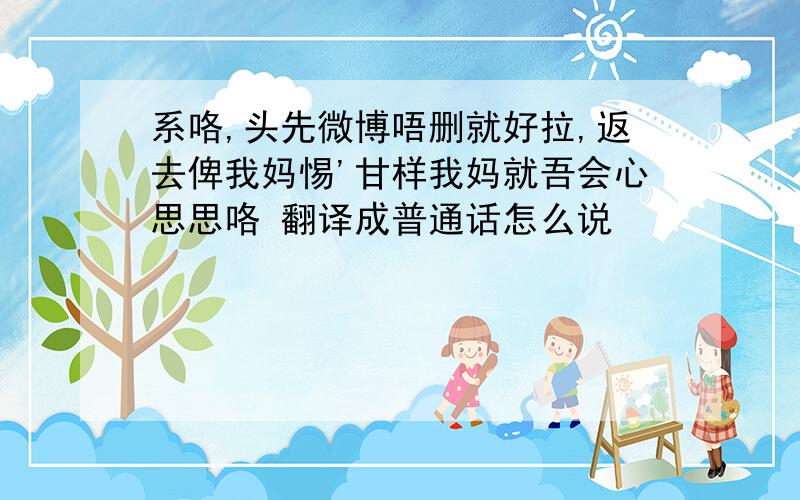 系咯,头先微博唔删就好拉,返去俾我妈惕'甘样我妈就吾会心思思咯 翻译成普通话怎么说