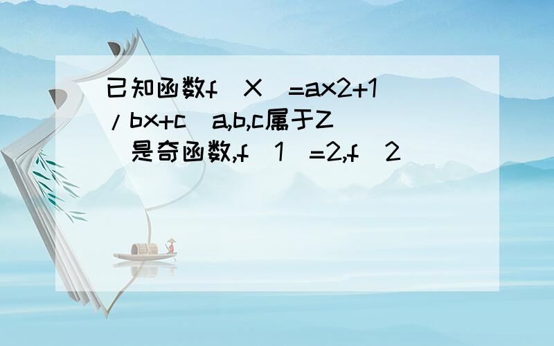 已知函数f(X)=ax2+1/bx+c(a,b,c属于Z）是奇函数,f(1)=2,f(2)